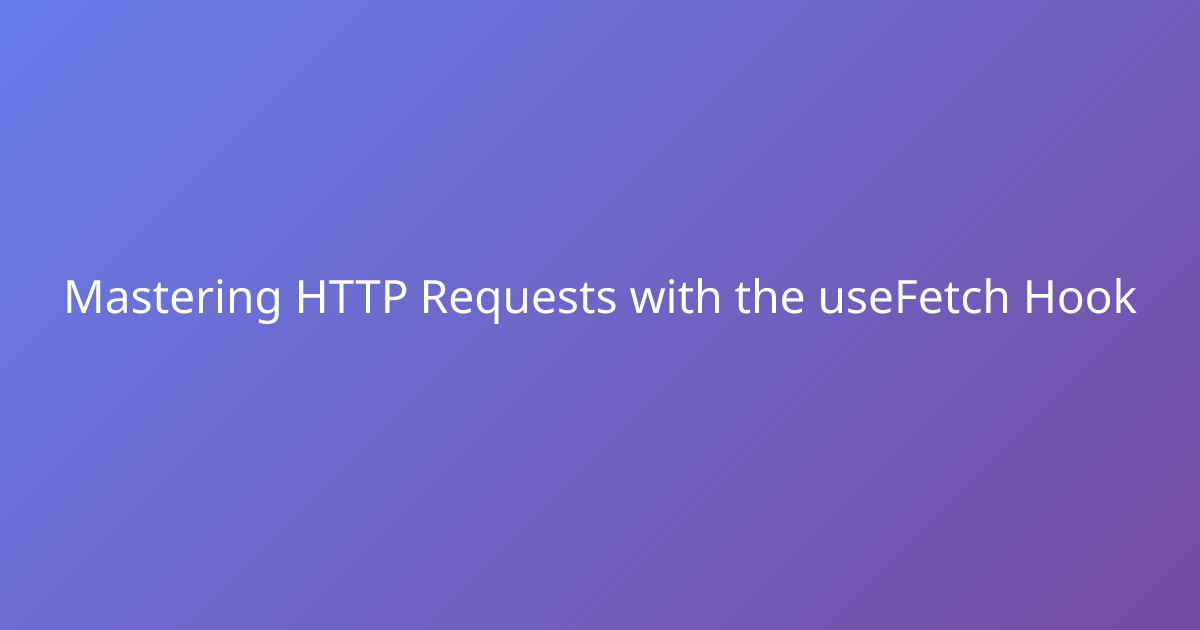 Mastering HTTP Requests with the useFetch Hook - useHooks.io Blog ...